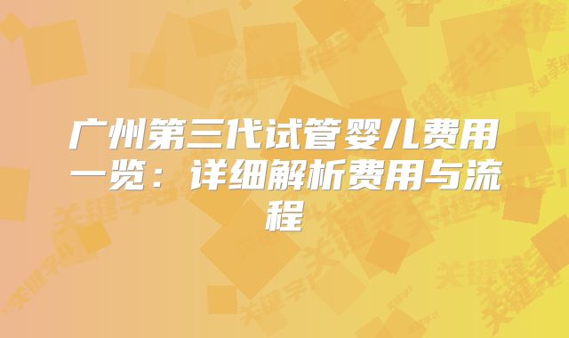 广州第三代试管婴儿费用一览：详细解析费用与流程
