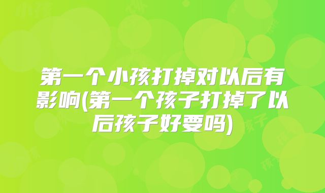 第一个小孩打掉对以后有影响(第一个孩子打掉了以后孩子好要吗)