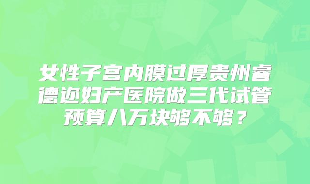 女性子宫内膜过厚贵州睿德迩妇产医院做三代试管预算八万块够不够?