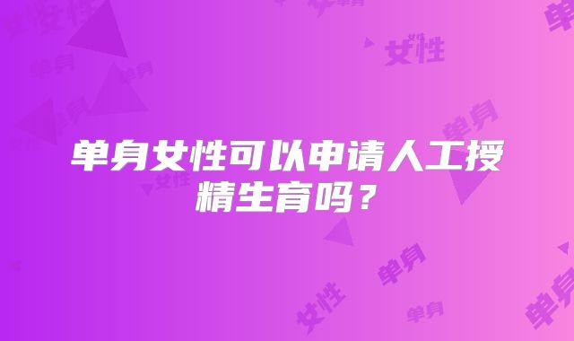 单身女性可以申请人工授精生育吗？