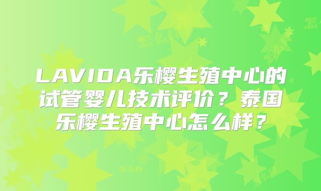 LAVIDA乐樱生殖中心的试管婴儿技术评价？泰国乐樱生殖中心怎么样？