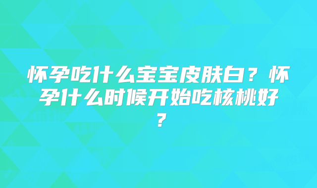 怀孕吃什么宝宝皮肤白?怀孕什么时候开始吃核桃好?
