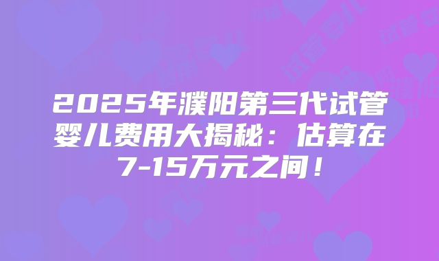 2025年濮阳第三代试管婴儿费用大揭秘:估算在7-15万元之间!