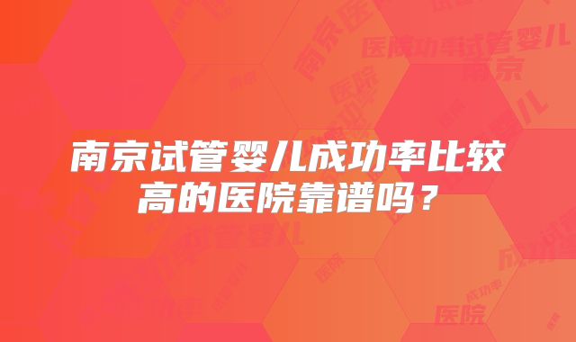 南京试管婴儿成功率比较高的医院靠谱吗?