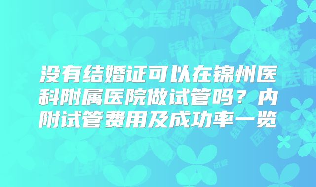 没有结婚证可以在锦州医科附属医院做试管吗？内附试管费用及成功率一览