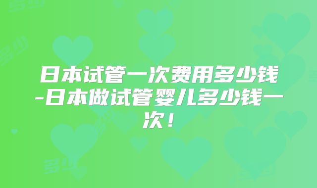 日本试管一次费用多少钱-日本做试管婴儿多少钱一次！