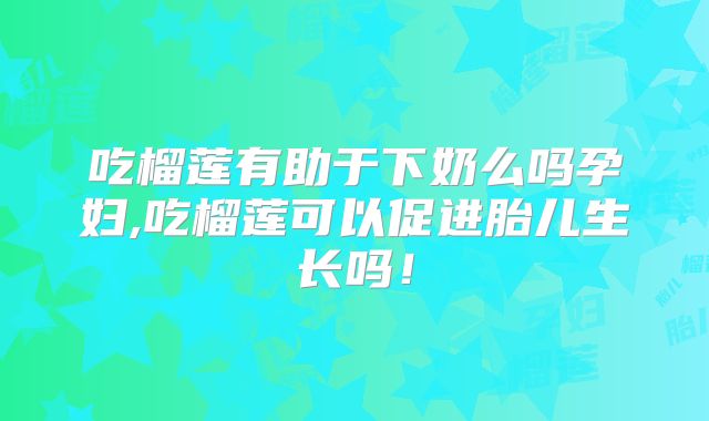 吃榴莲有助于下奶么吗孕妇,吃榴莲可以促进胎儿生长吗！