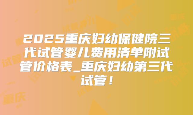 2025重庆妇幼保健院三代试管婴儿费用清单附试管价格表_重庆妇幼第三代试管！