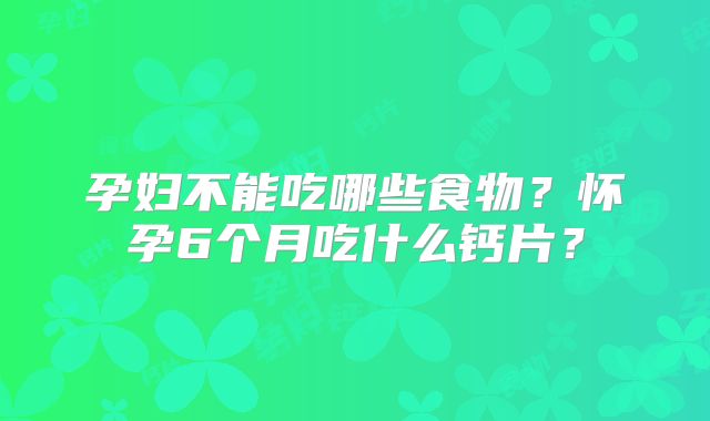 孕妇不能吃哪些食物?怀孕6个月吃什么钙片?