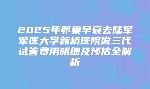 2025年卵巢早衰去陆军军医大学新桥医院做三代试管费用明细及预估全解析