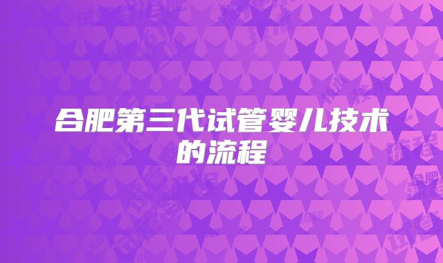 合肥第三代试管婴儿技术的流程