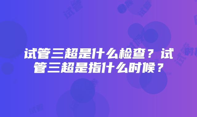 试管三超是什么检查？试管三超是指什么时候？