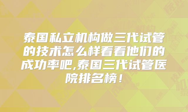 泰国私立机构做三代试管的技术怎么样看看他们的成功率吧,泰国三代试管医院排名榜！