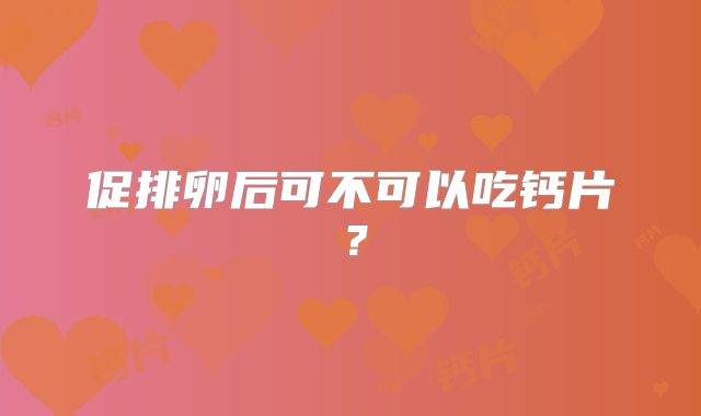 促排卵后可不可以吃钙片？