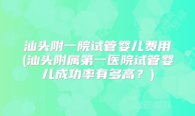 汕头附一院试管婴儿费用(汕头附属第一医院试管婴儿成功率有多高?)