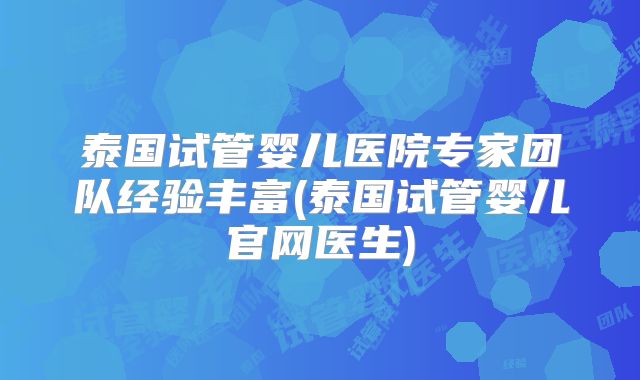 泰国试管婴儿医院专家团队经验丰富(泰国试管婴儿官网医生)