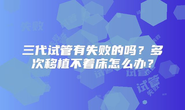 三代试管有失败的吗?多次移植不着床怎么办?