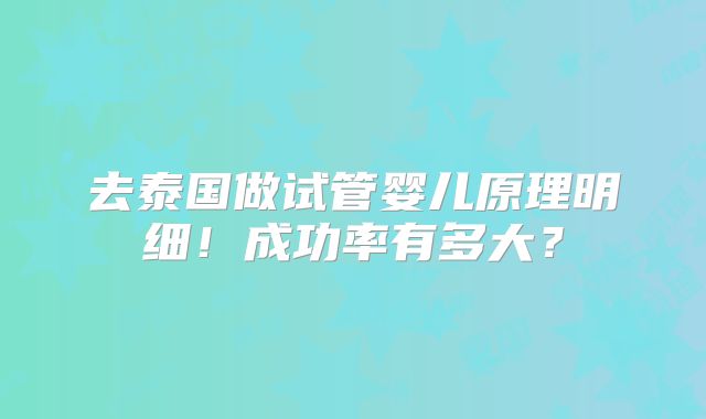 去泰国做试管婴儿原理明细！成功率有多大？