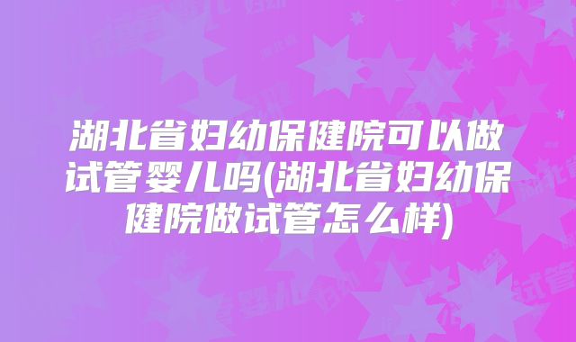 湖北省妇幼保健院可以做试管婴儿吗(湖北省妇幼保健院做试管怎么样)