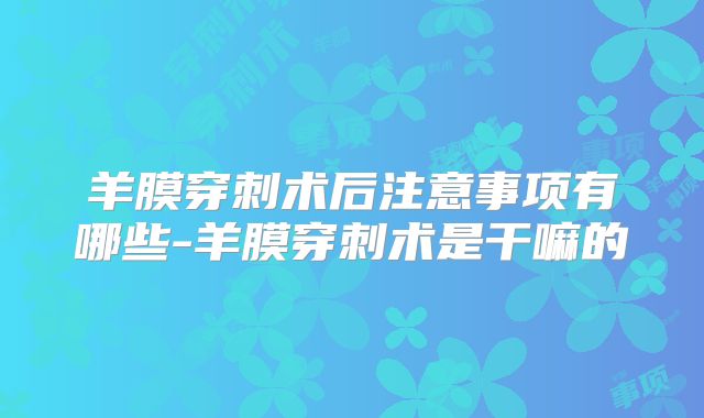 羊膜穿刺术后注意事项有哪些-羊膜穿刺术是干嘛的