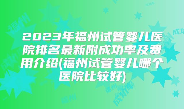 2023年福州试管婴儿医院排名最新附成功率及费用介绍(福州试管婴儿哪个医院比较好)