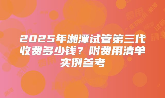 2025年湘潭试管第三代收费多少钱？附费用清单实例参考