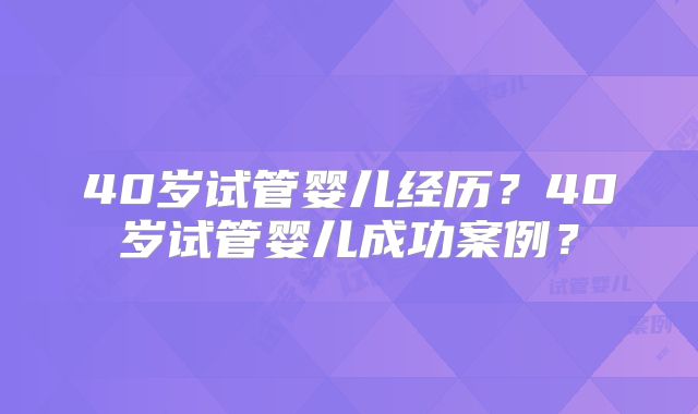 40岁试管婴儿经历?40岁试管婴儿成功案例?