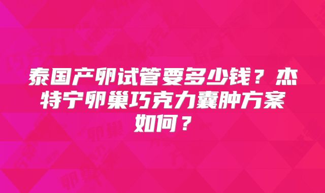 泰国产卵试管要多少钱?杰特宁卵巢巧克力囊肿方案如何?