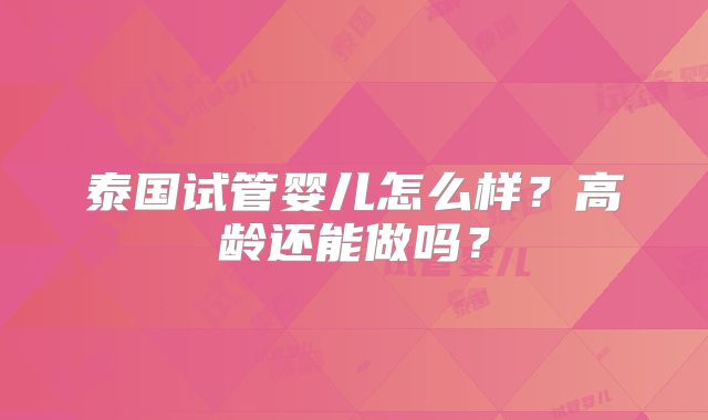 泰国试管婴儿怎么样？高龄还能做吗？