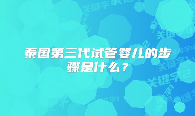 泰国第三代试管婴儿的步骤是什么?