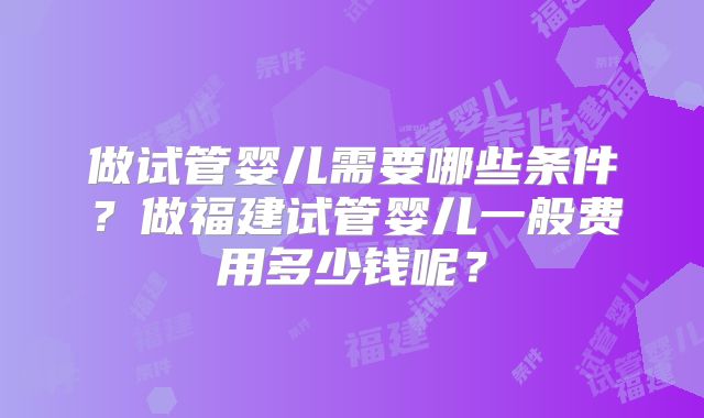 做试管婴儿需要哪些条件？做福建试管婴儿一般费用多少钱呢？