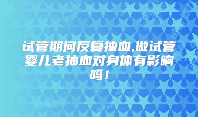 试管期间反复抽血,做试管婴儿老抽血对身体有影响吗!