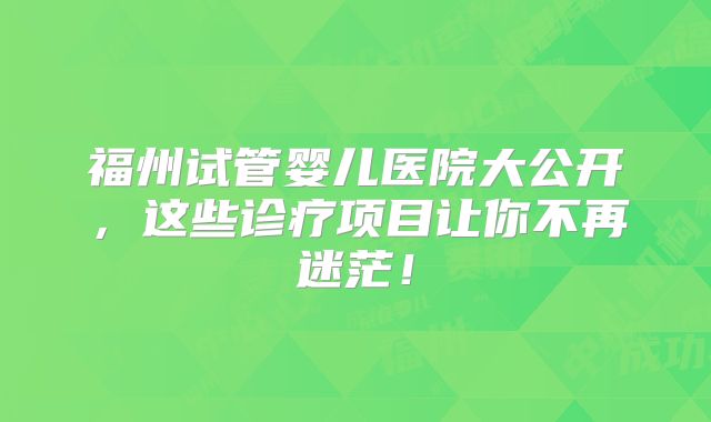 福州试管婴儿医院大公开，这些诊疗项目让你不再迷茫！
