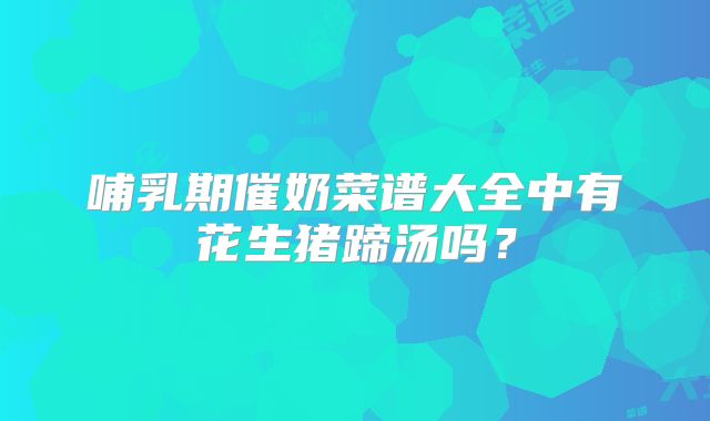 哺乳期催奶菜谱大全中有花生猪蹄汤吗？