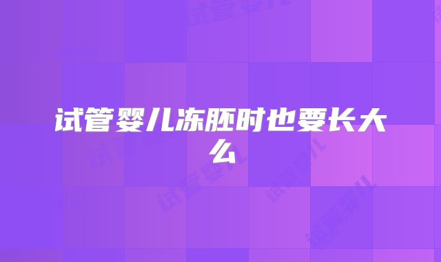 试管婴儿冻胚时也要长大么