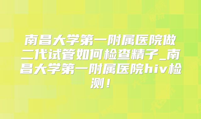 南昌大学第一附属医院做二代试管如何检查精子_南昌大学第一附属医院hiv检测！