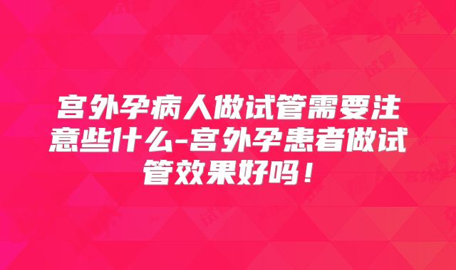 宫外孕病人做试管需要注意些什么-宫外孕患者做试管效果好吗！