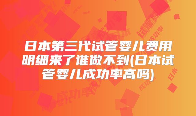 日本第三代试管婴儿费用明细来了谁做不到(日本试管婴儿成功率高吗)