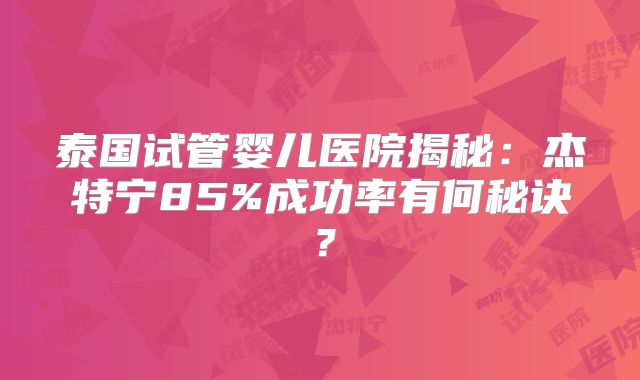 泰国试管婴儿医院揭秘：杰特宁85%成功率有何秘诀？
