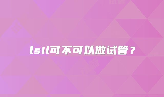 lsil可不可以做试管？