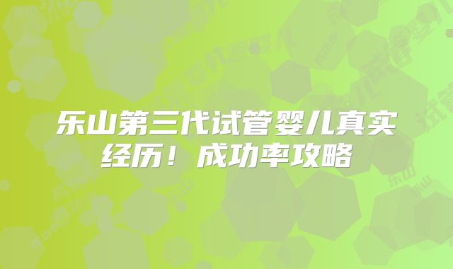 乐山第三代试管婴儿真实经历！成功率攻略