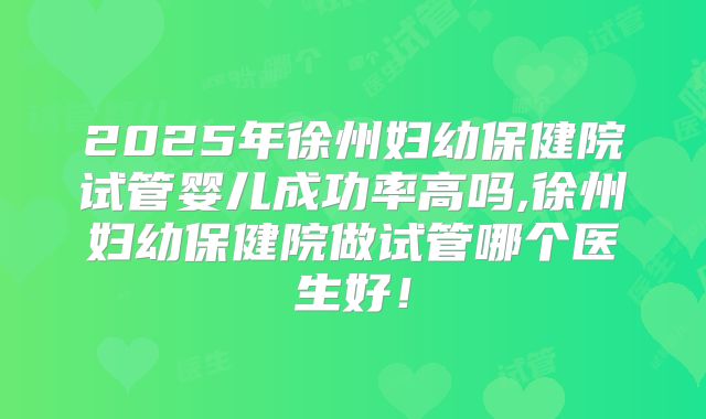 2025年徐州妇幼保健院试管婴儿成功率高吗,徐州妇幼保健院做试管哪个医生好！