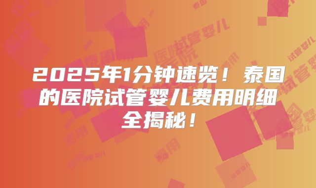 2025年1分钟速览！泰国的医院试管婴儿费用明细全揭秘！