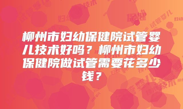 柳州市妇幼保健院试管婴儿技术好吗?柳州市妇幼保健院做试管需要花多少钱?