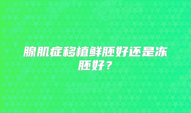 腺肌症移植鲜胚好还是冻胚好？