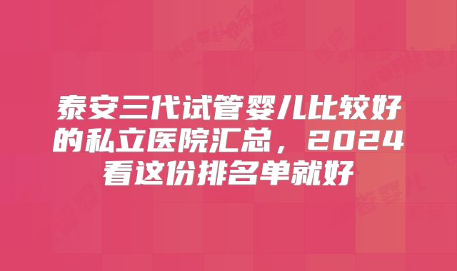 泰安三代试管婴儿比较好的私立医院汇总,2024看这份排名单就好