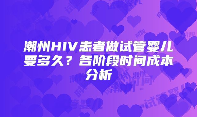 潮州HIV患者做试管婴儿要多久？各阶段时间成本分析