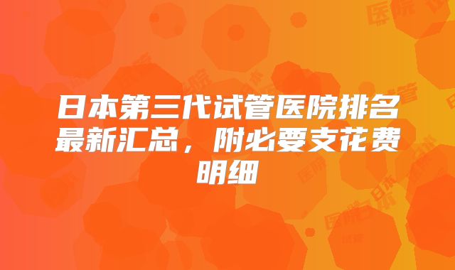 日本第三代试管医院排名最新汇总，附必要支花费明细