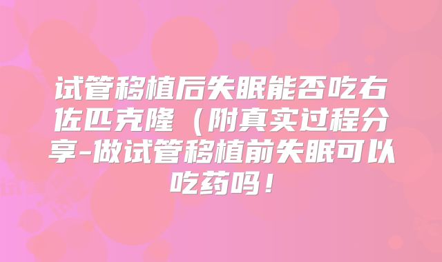 试管移植后失眠能否吃右佐匹克隆（附真实过程分享-做试管移植前失眠可以吃药吗！