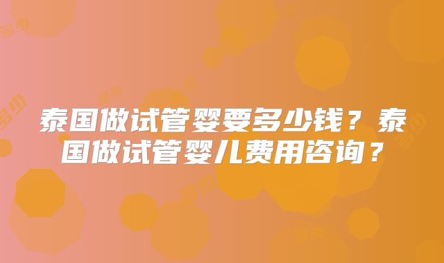 泰国做试管婴要多少钱？泰国做试管婴儿费用咨询？